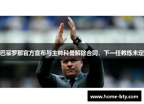 巴塞罗那官方宣布与主帅科曼解除合同，下一任教练未定