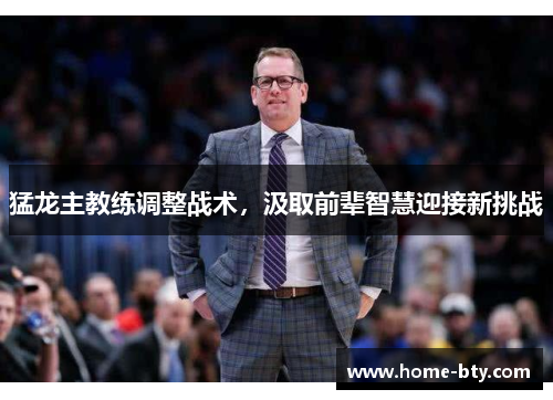 猛龙主教练调整战术，汲取前辈智慧迎接新挑战