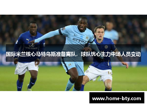 国际米兰核心马特乌斯准备离队，球队忧心主力中场人员变动