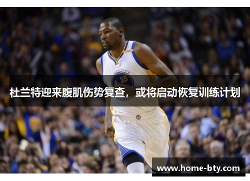 杜兰特迎来腹肌伤势复查，或将启动恢复训练计划
