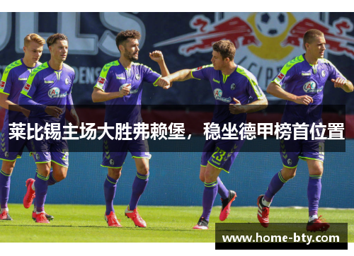 莱比锡主场大胜弗赖堡，稳坐德甲榜首位置