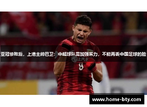 亚冠惨败后，上港主帅巴卫：中超球队需加强实力，不能再丢中国足球的脸