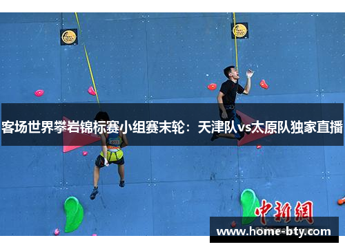 客场世界攀岩锦标赛小组赛末轮：天津队vs太原队独家直播