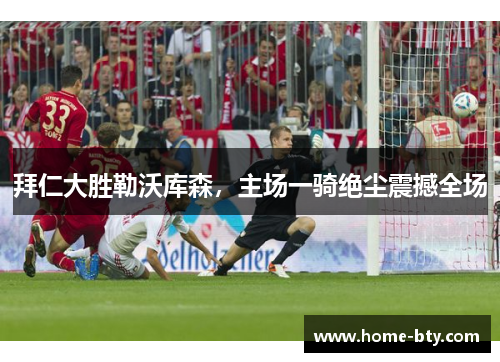 拜仁大胜勒沃库森，主场一骑绝尘震撼全场