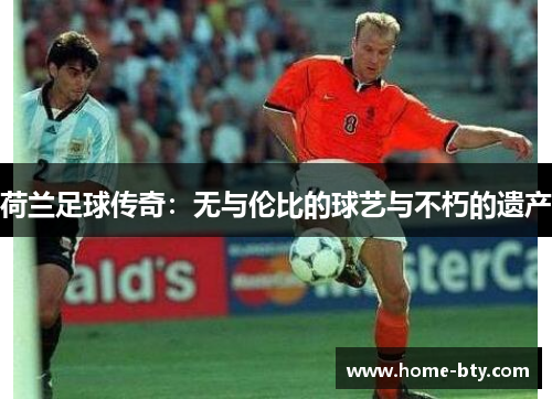 荷兰足球传奇：无与伦比的球艺与不朽的遗产