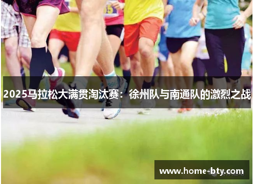 2025马拉松大满贯淘汰赛：徐州队与南通队的激烈之战